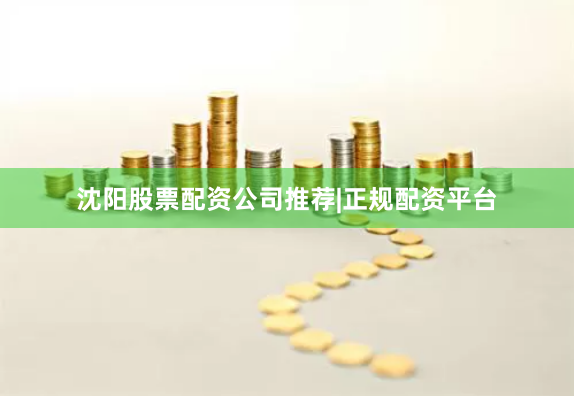 沈阳股票配资公司推荐|正规配资平台