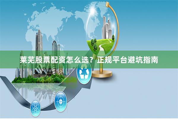 莱芜股票配资怎么选？正规平台避坑指南