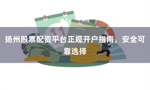 扬州股票配资平台正规开户指南，安全可靠选择