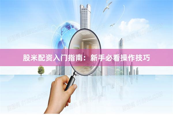 股米配资入门指南：新手必看操作技巧