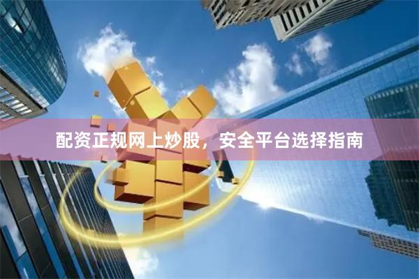 配资正规网上炒股，安全平台选择指南