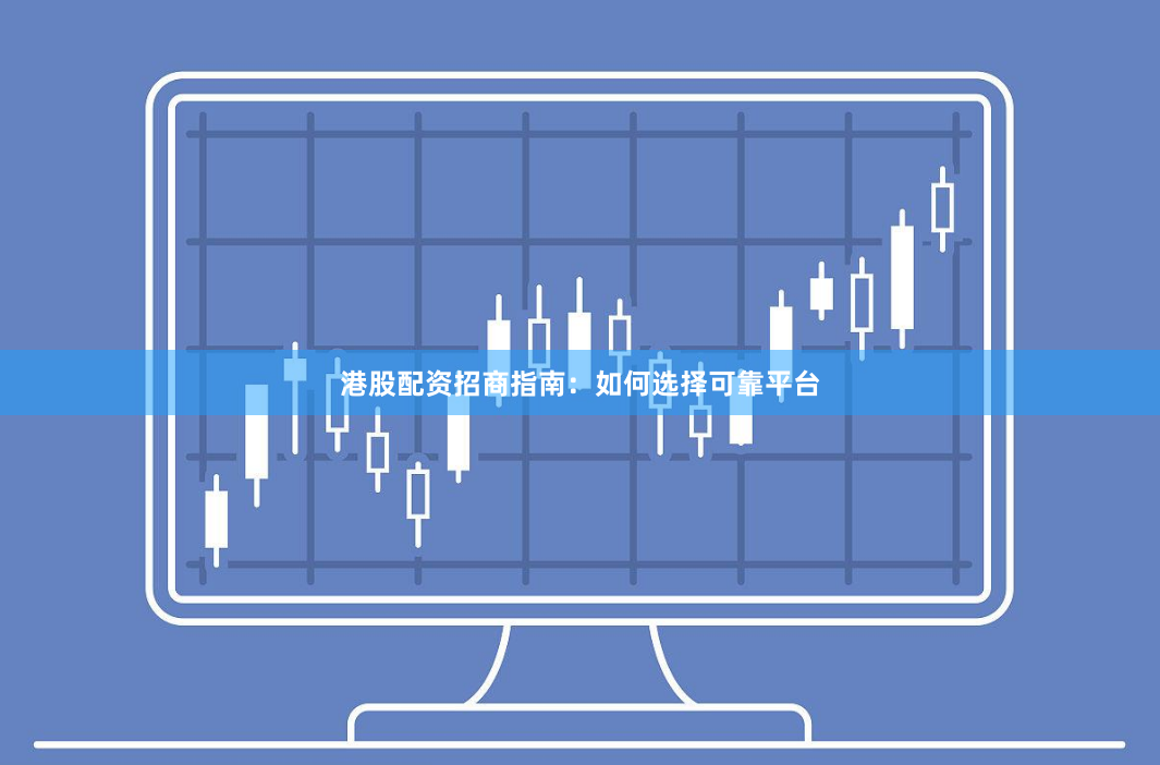 港股配资招商指南：如何选择可靠平台