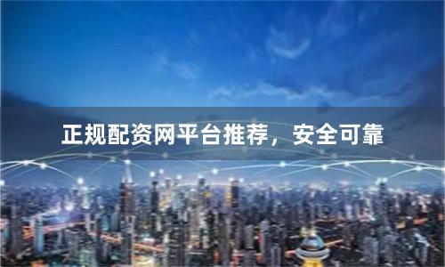 正规配资网平台推荐，安全可靠