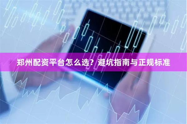 郑州配资平台怎么选？避坑指南与正规标准