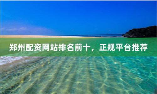 郑州配资网站排名前十，正规平台推荐