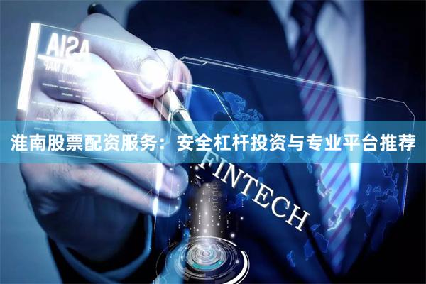 淮南股票配资服务：安全杠杆投资与专业平台推荐