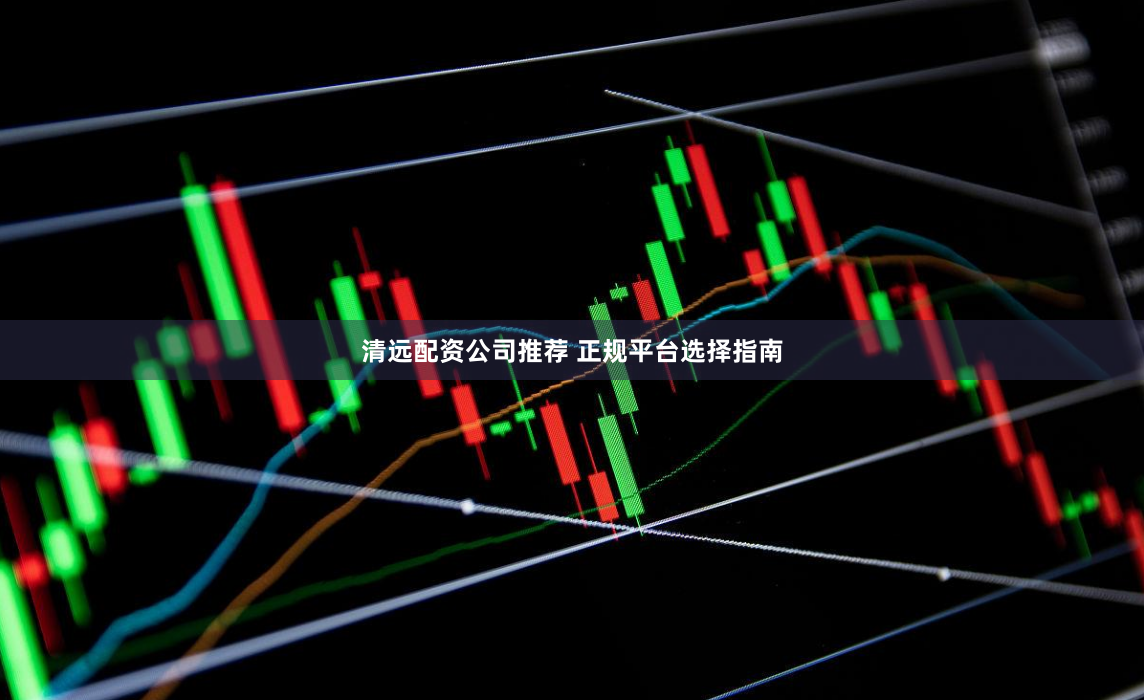 清远配资公司推荐 正规平台选择指南